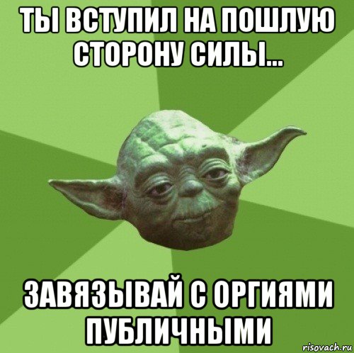 ты вступил на пошлую сторону силы... завязывай с оргиями публичными, Мем Мастер Йода