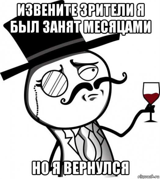 извените зрители я был занят месяцами но я вернулся