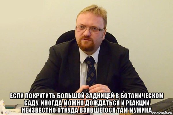  если покрутить большой задницей в ботаническом саду, иногда можно дождаться и реакции неизвестно откуда взявшегося там мужика, Мем Милонов