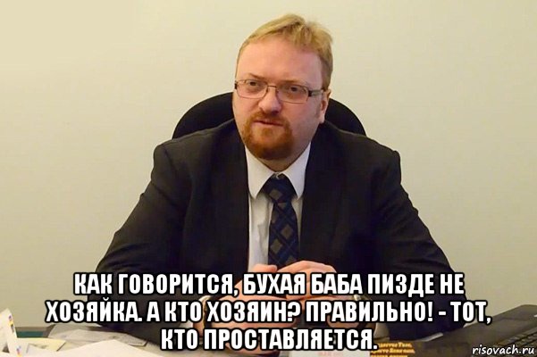  как говорится, бухая баба пизде не хозяйка. а кто хозяин? правильно! - тот, кто проставляется., Мем Милонов