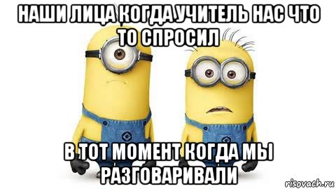 наши лица когда учитель нас что то спросил в тот момент когда мы разговаривали, Мем Миньоны