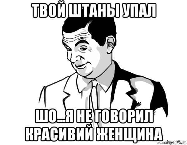 твой штаны упал шо...я не говорил красивий женщина, Мем мистер бин