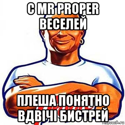 с mr proper веселей плеша понятно вдвічі бистрей