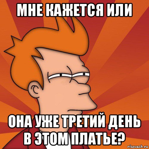 мне кажется или она уже третий день в этом платье?, Мем Мне кажется или (Фрай Футурама)