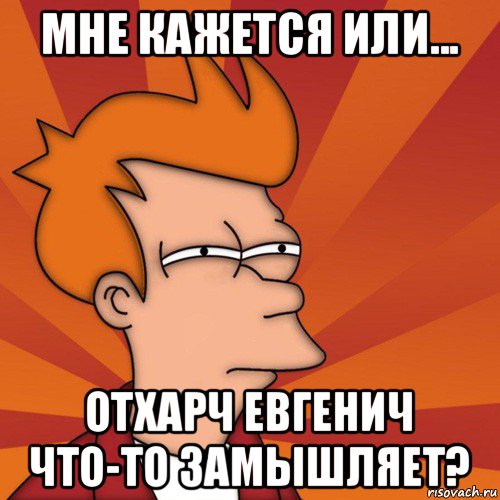 мне кажется или... отхарч евгенич что-то замышляет?, Мем Мне кажется или (Фрай Футурама)