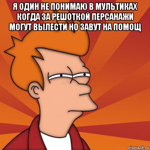 я один не понимаю в мультиках когда за решоткой персанажи могут вылести но завут на помощ , Мем Мне кажется или (Фрай Футурама)