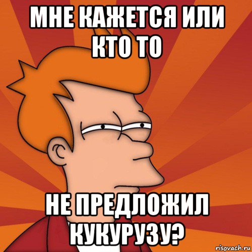 мне кажется или кто то не предложил кукурузу?, Мем Мне кажется или (Фрай Футурама)