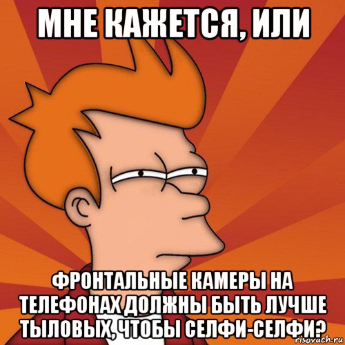 мне кажется, или фронтальные камеры на телефонах должны быть лучше тыловых, чтобы селфи-селфи?, Мем Мне кажется или (Фрай Футурама)