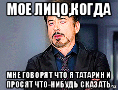 мое лицо,когда мне говорят что я татарин и просят что-нибудь сказать