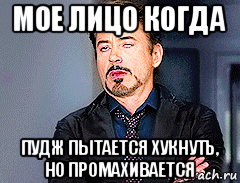 мое лицо когда пудж пытается хукнуть, но промахивается