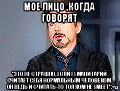 мое лицо ,когда говорят "это не страшно, если гуманитарий считает себя нормальным человеком. он ведь и считать-то толком не умеет".