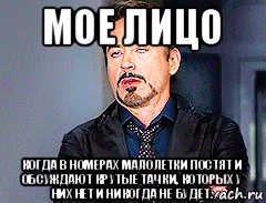 мое лицо когда в номерах малолетки постят и обсуждают крутые тачки, которых у них нет и никогда не будет.