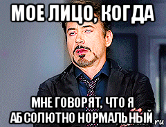 мое лицо, когда мне говорят, что я абсолютно нормальный