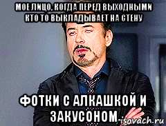 мое лицо, когда перед выходными кто то выкладывает на стену фотки с алкашкой и закусоном