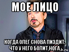 мое лицо когда олег снова пиздит, что у него болит нога