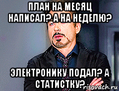 план на месяц написал? а на неделю? электронику подал? а статистку?