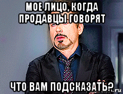 мое лицо, когда продавцы говорят что вам подсказать?