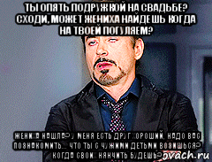 ты опять подружкой на свадьбе? сходи, может жениха найдешь когда на твоей погуляем? жениха нашла? у меня есть друг хороший, надо вас познакомить... что ты с чужими детьми возишься? когда своих нянчить будешь?