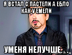 я встал с пастели а ебло как у емели уменя нелучше._.