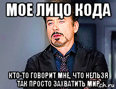 мое лицо кода кто-то говорит мне, что нельзя так просто захватить мир