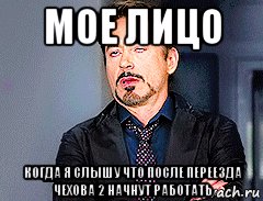 мое лицо когда я слышу что после переезда чехова 2 начнут работать