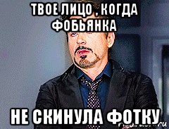 твое лицо , когда фобьянка не скинула фотку