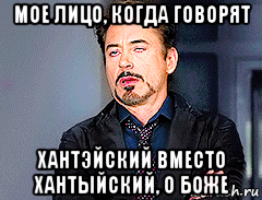 мое лицо, когда говорят хантэйский вместо хантыйский, о боже