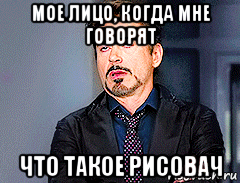 мое лицо, когда мне говорят что такое рисовач