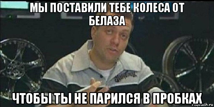 мы поставили тебе колеса от белаза чтобы ты не парился в пробках, Мем Монитор (тачка на прокачку)