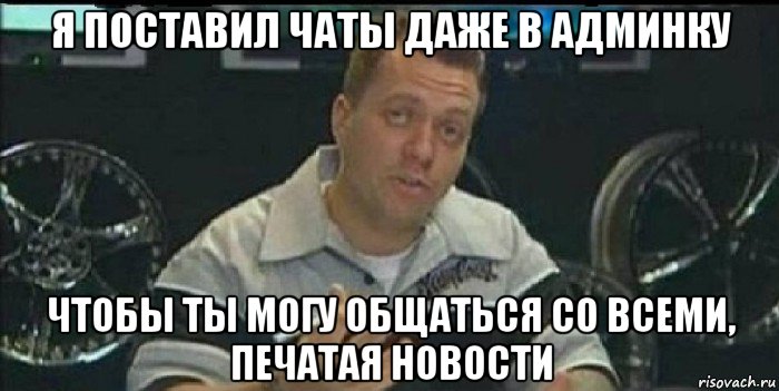 я поставил чаты даже в админку чтобы ты могу общаться со всеми, печатая новости, Мем Монитор (тачка на прокачку)