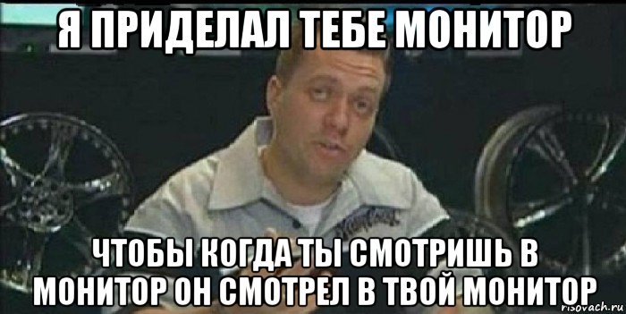 я приделал тебе монитор чтобы когда ты смотришь в монитор он смотрел в твой монитор, Мем Монитор (тачка на прокачку)