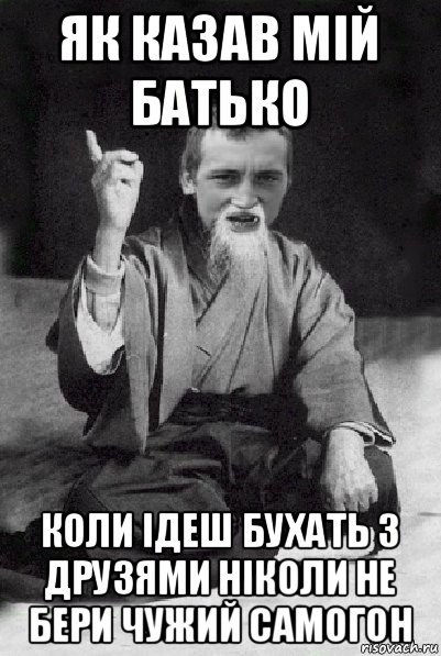 як казав мій батько коли ідеш бухать з друзями ніколи не бери чужий самогон, Мем Мудрий паца