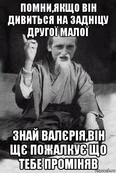 помни,якщо він дивиться на задніцу другої малої знай валєрія,він щє пожалкує що тебе проміняв, Мем Мудрий паца