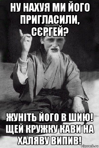 ну нахуя ми його пригласили, сєргей? жуніть його в шию! щей кружку кави на халяву випив!, Мем Мудрий паца