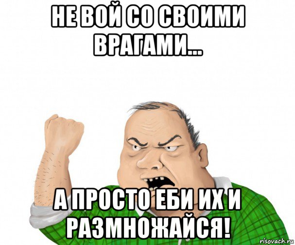 не вой со своими врагами... а просто еби их и размножайся!, Мем мужик