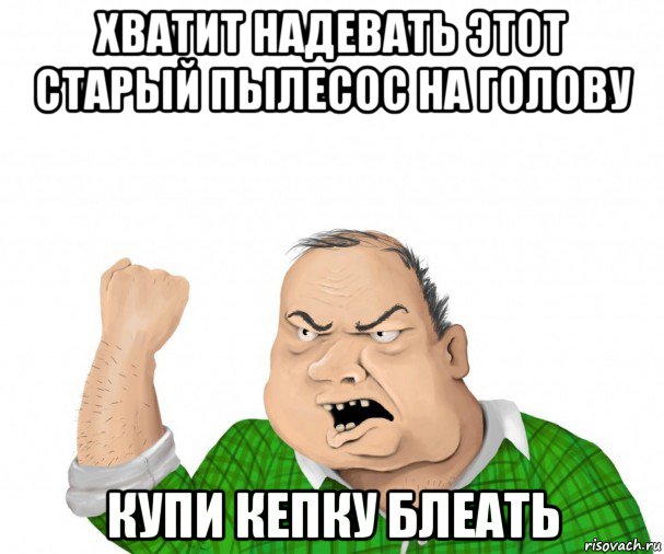 хватит надевать этот старый пылесос на голову купи кепку блеать, Мем мужик