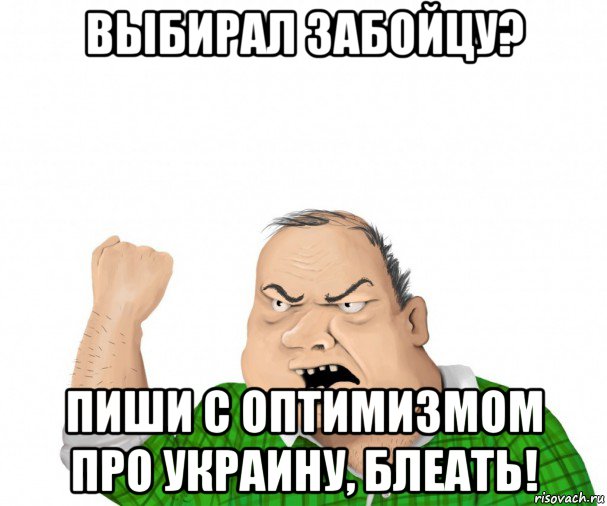 выбирал забойцу? пиши с оптимизмом про украину, блеать!, Мем мужик