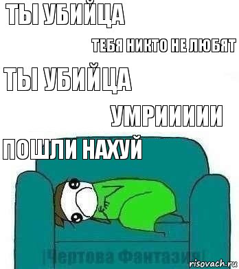 ты убийца тебя никто не любят ты убийца умриииии пошли нахуй