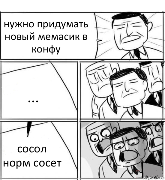 нужно придумать новый мемасик в конфу ... сосол норм сосет, Комикс нам нужна новая идея