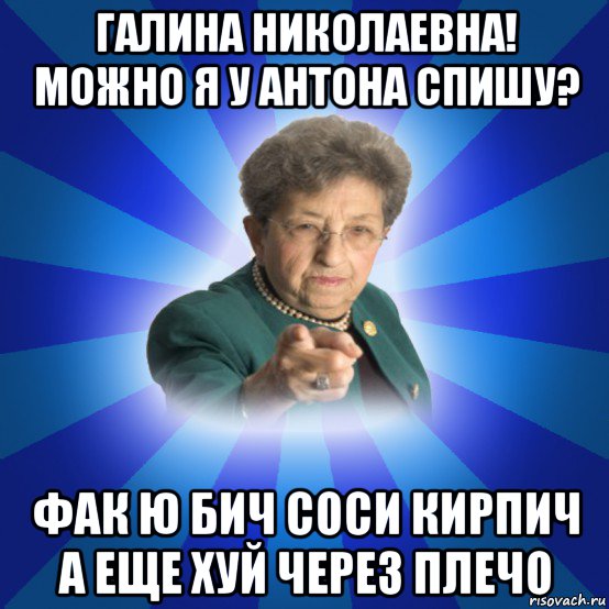 галина николаевна! можно я у антона спишу? фак ю бич соси кирпич а еще хуй через плечо, Мем Наталья Ивановна