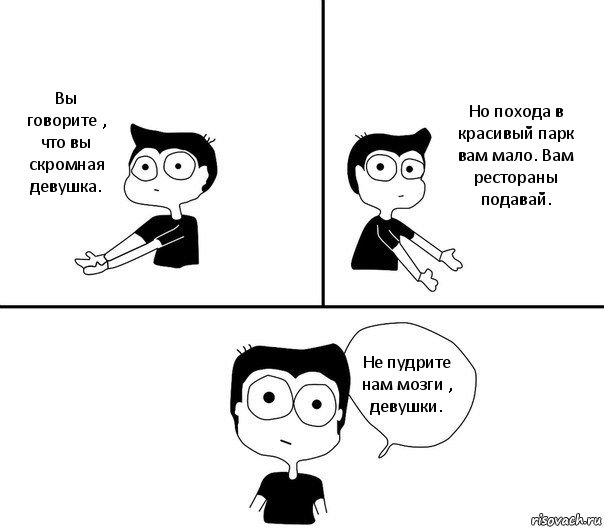 Вы говорите , что вы скромная девушка. Но похода в красивый парк вам мало. Вам рестораны подавай. Не пудрите нам мозги , девушки., Комикс Не надо так (парень)