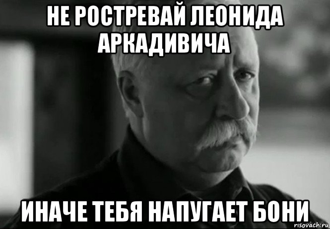 не ростревай леонида аркадивича иначе тебя напугает бони, Мем Не расстраивай Леонида Аркадьевича