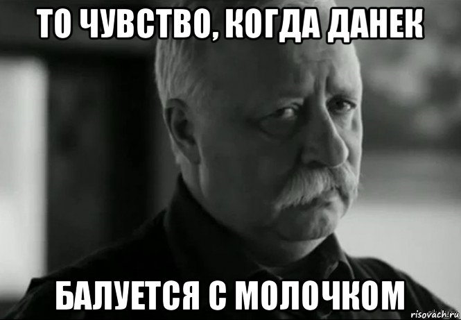 то чувство, когда данек балуется с молочком, Мем Не расстраивай Леонида Аркадьевича