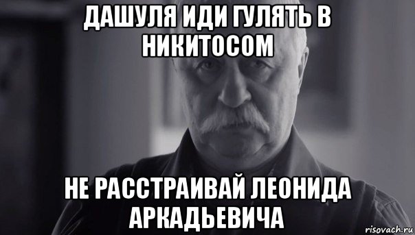 дашуля иди гулять в никитосом не расстраивай леонида аркадьевича, Мем Не огорчай Леонида Аркадьевича