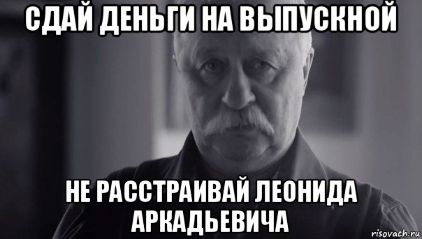 сдай деньги на выпускной не расстраивай леонида аркадьевича, Мем Не огорчай Леонида Аркадьевича