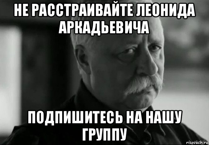 не расстраивайте леонида аркадьевича подпишитесь на нашу группу, Мем Не расстраивай Леонида Аркадьевича