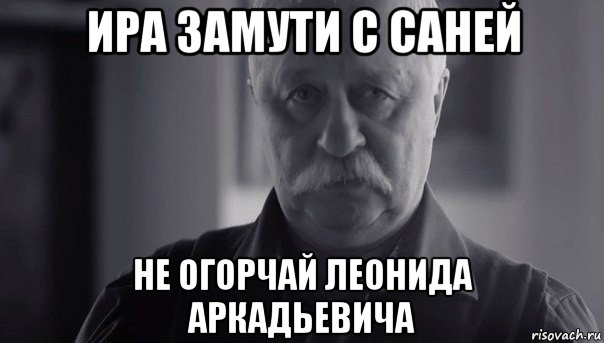 ира замути с саней не огорчай леонида аркадьевича, Мем Не огорчай Леонида Аркадьевича