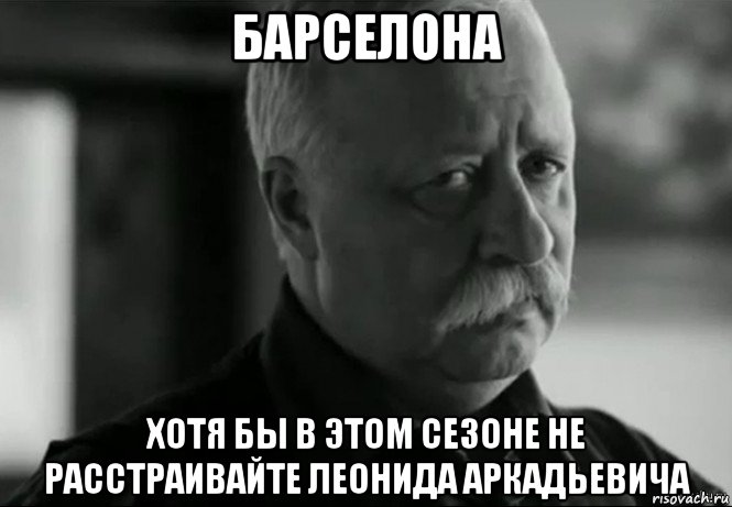 барселона хотя бы в этом сезоне не расстраивайте леонида аркадьевича, Мем Не расстраивай Леонида Аркадьевича