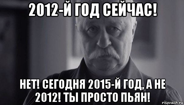 2012-й год сейчас! нет! сегодня 2015-й год, а не 2012! ты просто пьян!, Мем Не огорчай Леонида Аркадьевича