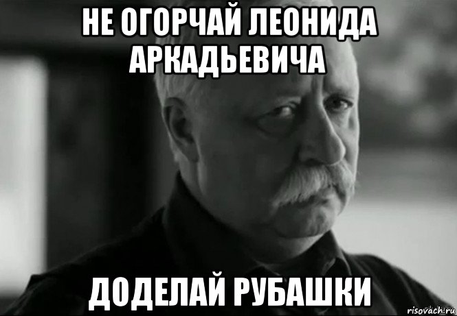 не огорчай леонида аркадьевича доделай рубашки, Мем Не расстраивай Леонида Аркадьевича